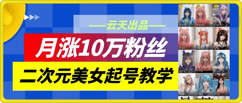 云天二次元美女起号教学，月涨10万粉丝，不判搬运-创业项目网