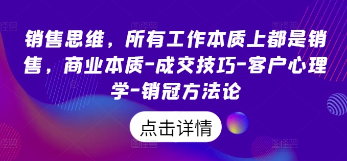 销售思维，所有工作本质上都是销售，商业本质-成交技巧-客户心理学-销冠方法论-创业项目网