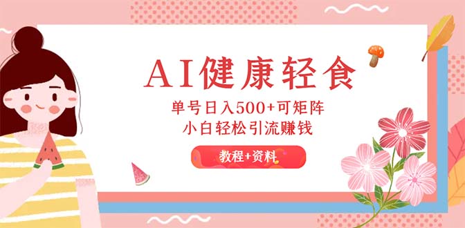 AI健康轻食，单号日入500+可矩阵，小白轻松引流赚钱（教程+食谱）-创业项目网