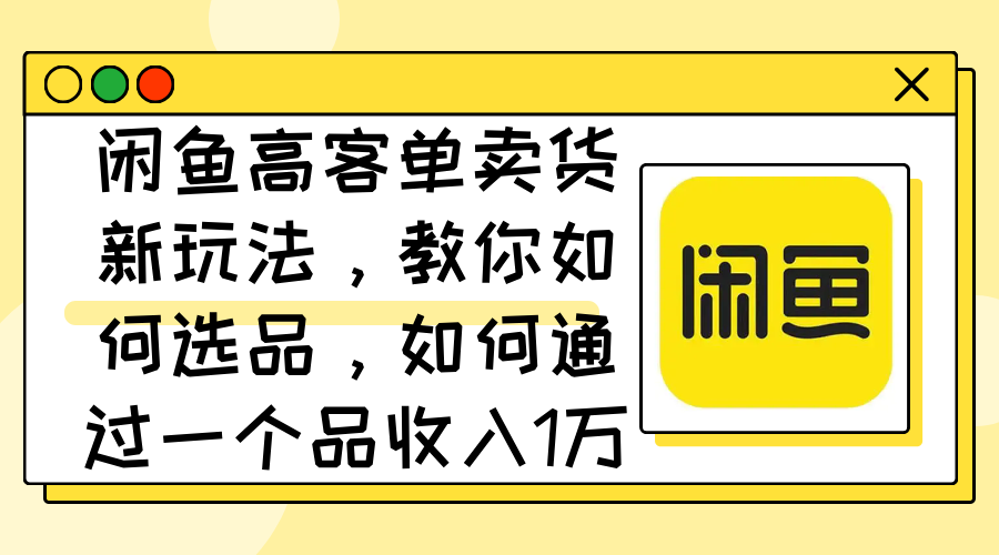 闲鱼高客单卖货新玩法，教你如何选品，如何通过一个品收入1万+-创业项目网