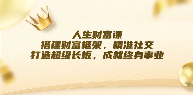 人生财富课：搭建财富框架，精准社交，打造超级长板，成就终身事业-创业项目网