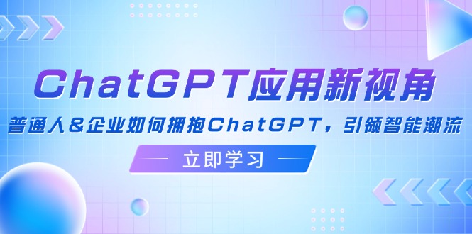 ChatGPT应用新视角：普通人&企业如何拥抱ChatGPT，引领智能潮流-创业项目网