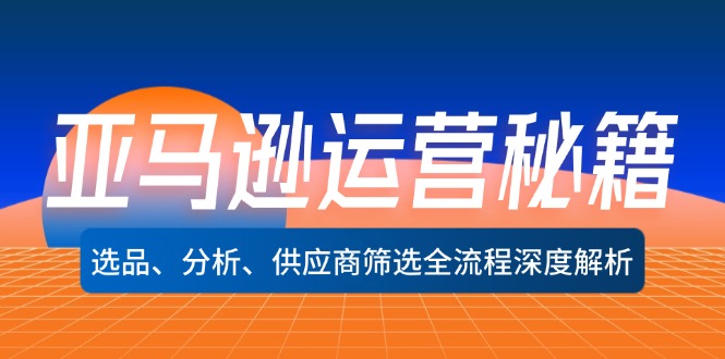 亚马逊运营秘籍：选品、分析、供应商筛选全流程深度解析（无水印）-创业项目网