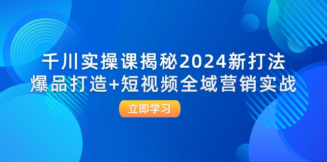 千川实操课揭秘2024新打法：爆品打造+短视频全域营销实战-创业项目网