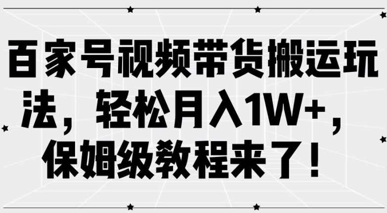 百家号视频带货搬运玩法，轻松月入1W+，保姆级教程来了-创业项目网