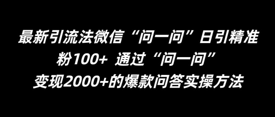 最新引流法微信“问一问”日引精准粉100+ ，通过“问一问”变现2000+的爆款实操教程-创业项目网