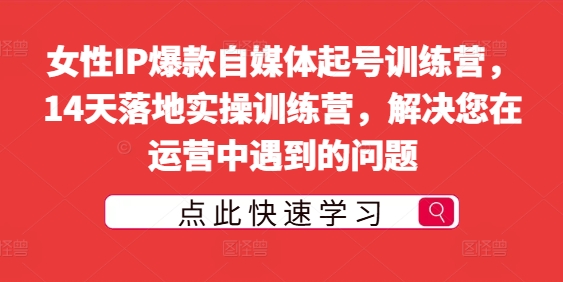 女性IP爆款自媒体起号训练营，14天落地实操训练营，解决您在运营中遇到的问题-创业项目网