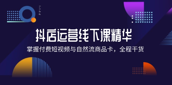 抖店进阶线下课精华：掌握付费短视频与自然流商品卡，全程干货-创业项目网