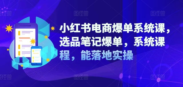 小红书电商爆单系统课，选品笔记爆单，系统课程，能落地实操-创业项目网