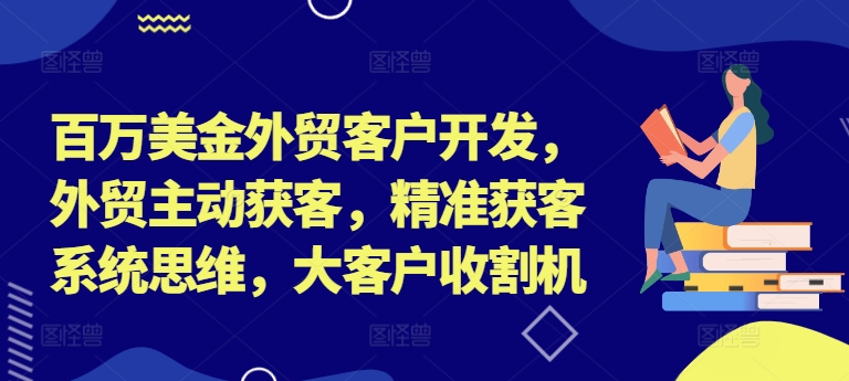 百万美金外贸客户开发，外贸主动获客，精准获客系统思维，大客户收割机-创业项目网