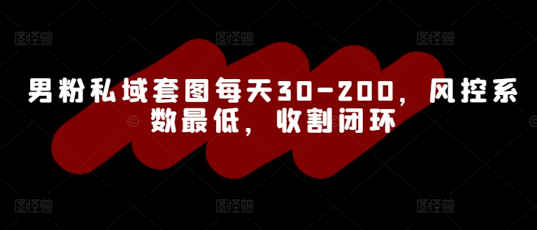 男粉私域套图每天30-200，风控系数最低，收割闭环-创业项目网