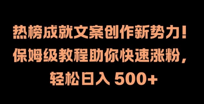 热榜成就文案创作新势力，保姆级教程助你快速涨粉，轻松日入500+-创业项目网