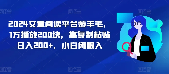 2024文章阅读平台薅羊毛，1万播放200块，靠复制粘贴日入200+，小白闭眼入-创业项目网