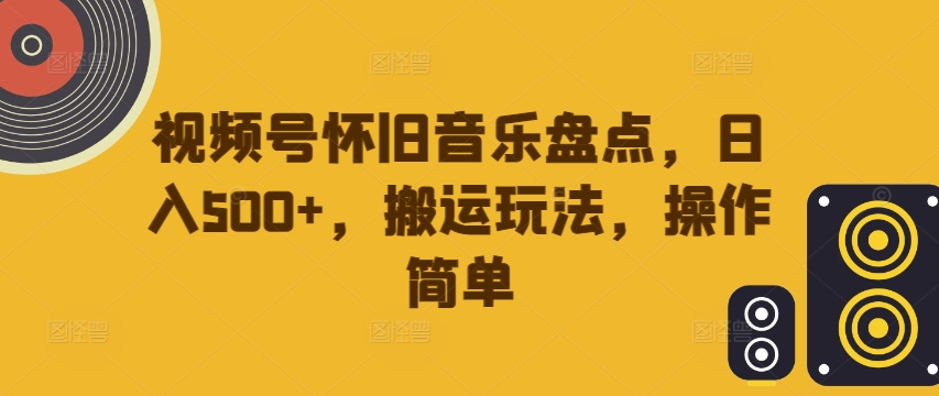 视频号怀旧音乐盘点，日入500+，搬运玩法，操作简单-创业项目网