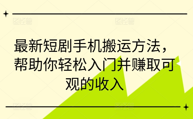 最新短剧手机搬运方法，帮助你轻松入门并赚取可观的收入-创业项目网