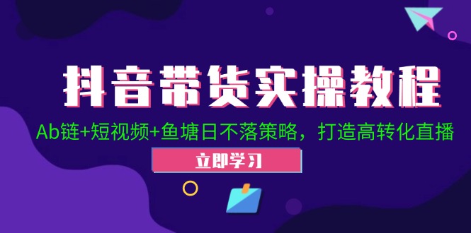 抖音带货实操教程！Ab链+短视频+鱼塘日不落策略，打造高转化直播-创业项目网