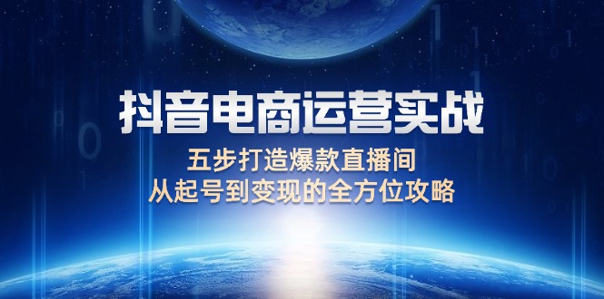 抖音电商运营实战：五步打造爆款直播间，从起号到变现的全方位攻略-创业项目网