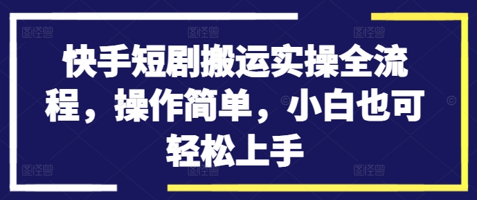 快手短剧搬运实操全流程，操作简单，小白也可轻松上手-创业项目网