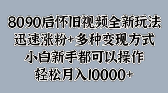 8090后怀旧视频全新玩法，迅速涨粉+多种变现方式，小白新手都可以操作-创业项目网