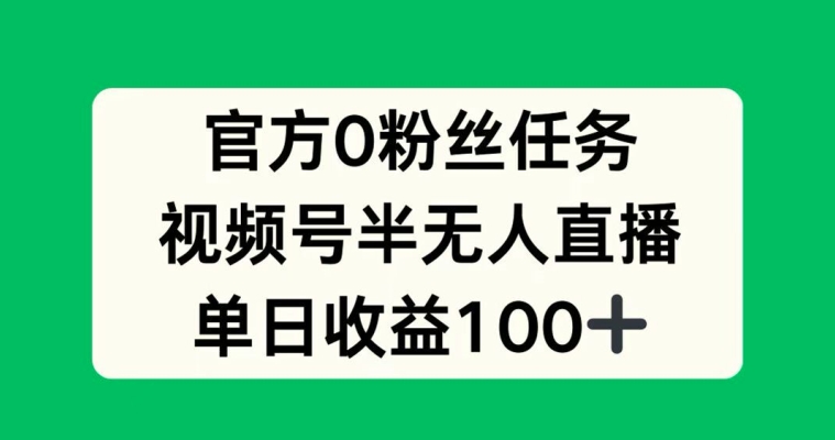 官方0粉丝任务，视频号半无人直播，单日收入100+-创业项目网