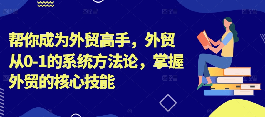 帮你成为外贸高手，外贸从0-1的系统方法论，掌握外贸的核心技能-创业项目网