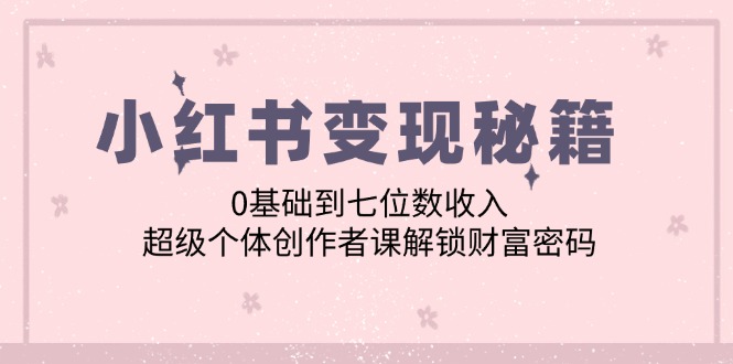 小红书变现秘籍：0基础到七位数收入，超级个体创作者课解锁财富密码-创业项目网