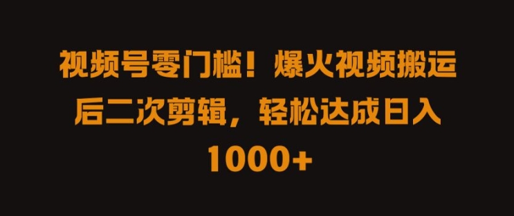 视频号零门槛，爆火视频搬运后二次剪辑，轻松达成日入1k+-创业项目网