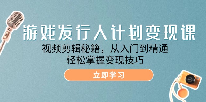 游戏发行人计划变现课：视频剪辑秘籍，从入门到精通，轻松掌握变现技巧-创业项目网