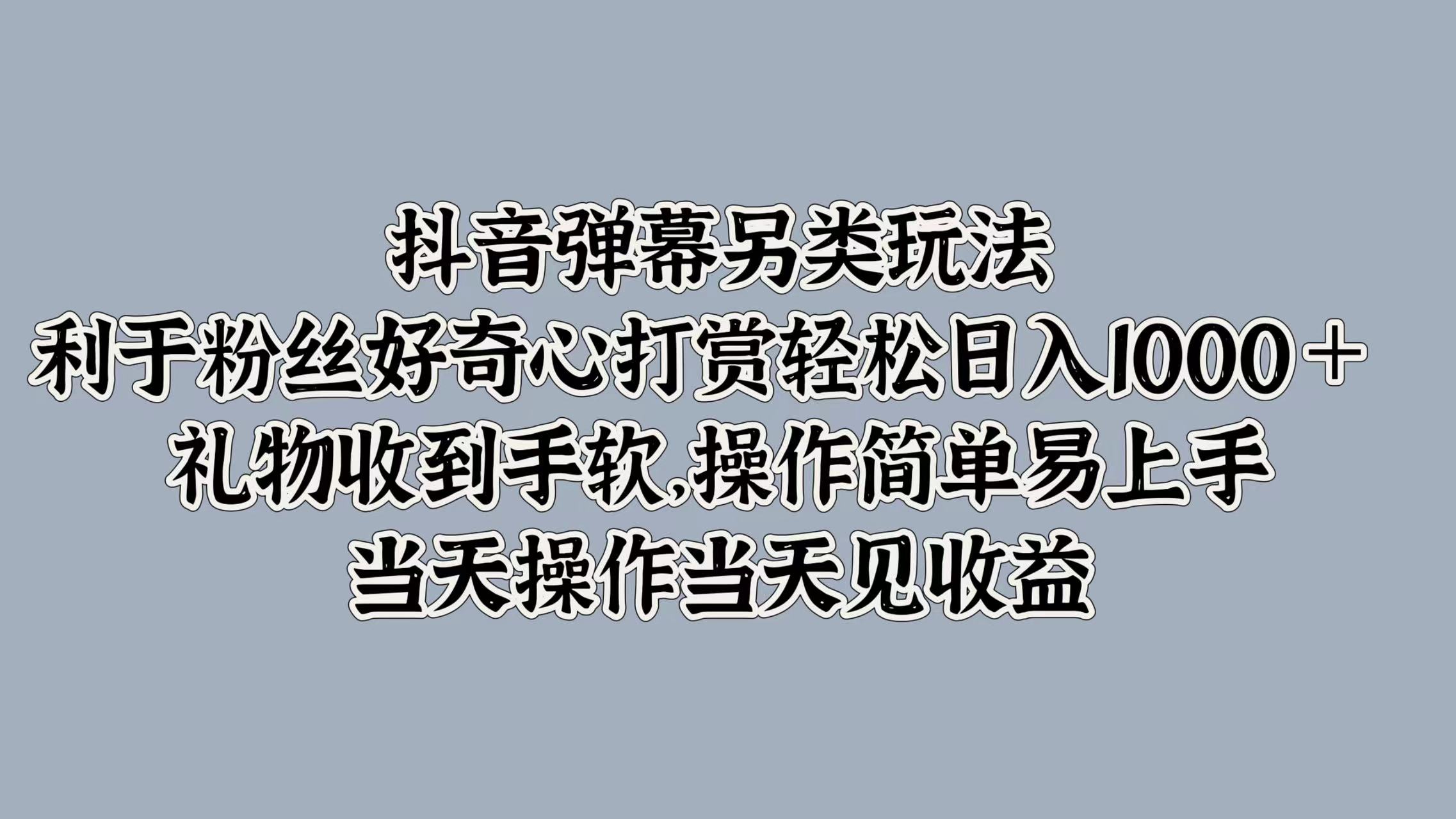 抖音弹幕另类玩法，利于粉丝好奇心打赏轻松日入1k+ 礼物收到手软，当天操作当天见收益-创业项目网