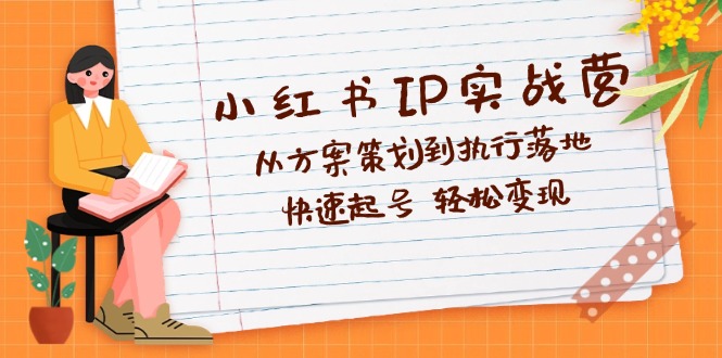 小红书IP实战营深度解析：从方案策划到执行落地，快速起号 轻松变现-创业项目网