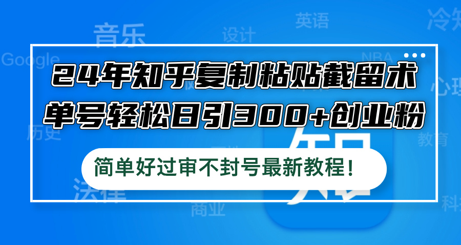 24年知乎复制粘贴截留术，单号轻松日引300+创业粉，简单好过审不封号最新教程-创业项目网