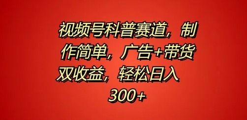 视频号科普赛道，制作简单，广告+带货双收益，轻松日入300+-创业项目网