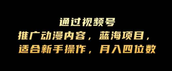 通过视频号推广动漫内容，蓝海项目，适合新手操作，月入四位数-创业项目网