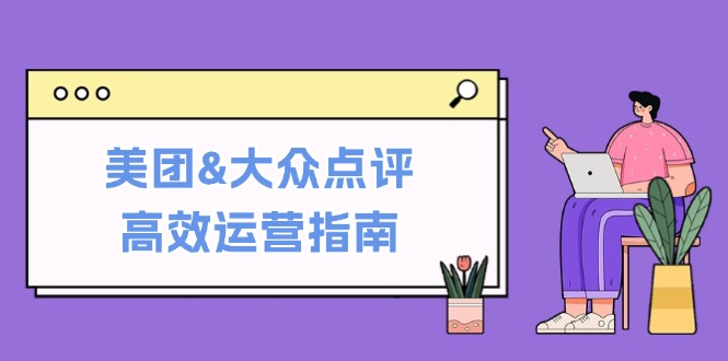 美团&大众点评高效运营指南：从平台基础认知到提升销量的实用操作技巧-创业项目网