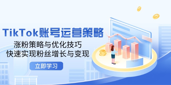 TikTok账号运营策略：涨粉策略与优化技巧，快速实现粉丝增长与变现-创业项目网