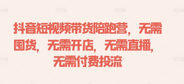 抖音短视频带货陪跑营，无需囤货、无需开店、无需直播,无需付费投流-创业项目网