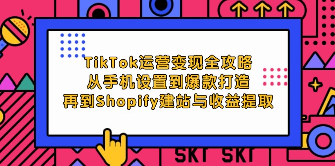 TikTok运营变现全攻略：从手机设置到爆款打造，再到Shopify建站与收益提取-创业项目网