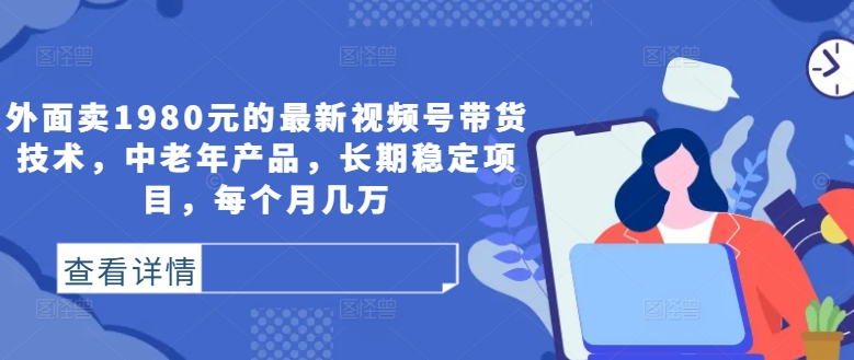 外面卖1980元的最新视频号带货技术，中老年产品，长期稳定项目，每个月几万-创业项目网