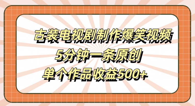 古装电视剧制作爆笑视频，5分钟一条原创，单个作品收益500+-创业项目网