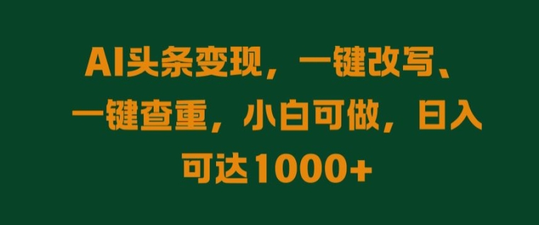 AI头条变现，一键改写、一键查重，小白可做，日入可达1k-创业项目网