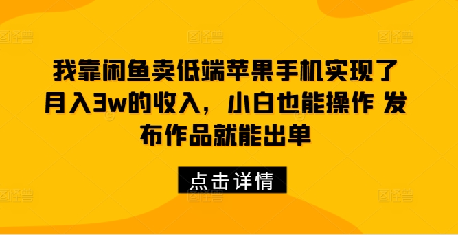 我靠闲鱼卖低端苹果手机实现了月入3w的收入，小白也能操作 发布作品就能出单-创业项目网