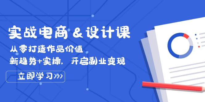 实战电商&设计课， 从零打造作品价值，新趋势+实操，开启副业变现-创业项目网