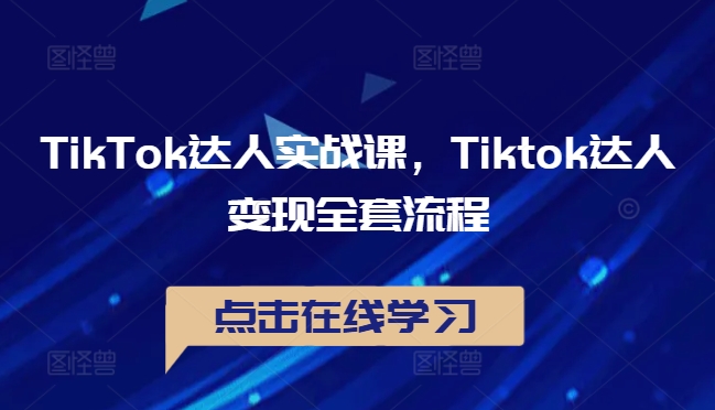 TikTok达人实战课，Tiktok达人变现全套流程-创业项目网