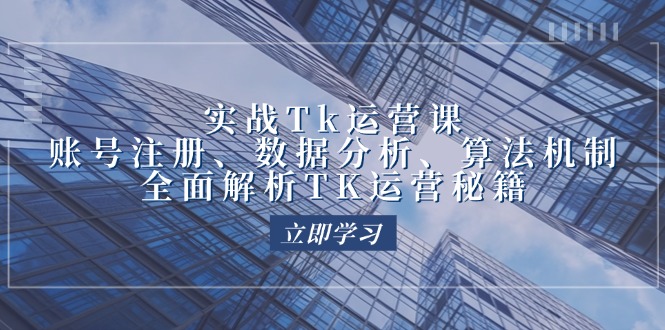 实战Tk运营实操：账号注册、数据分析、算法机制，全面解析TK运营秘籍-创业项目网