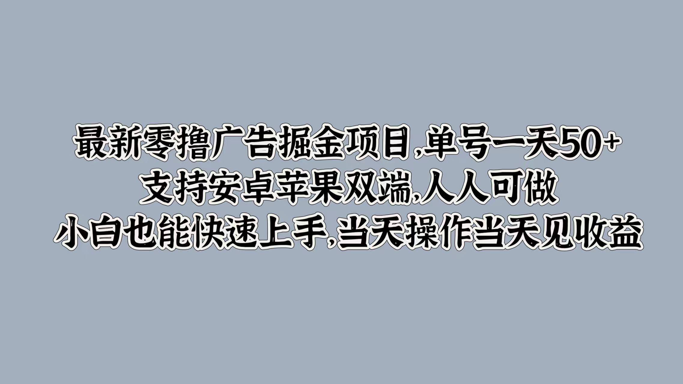 最新零撸广告掘金项目，单号一天50+，支持安卓苹果双端，人人可做，小白也能快速上手-创业项目网