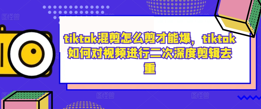 tiktok混剪怎么剪才能爆，tiktok如何对视频进行二次深度剪辑去重-创业项目网