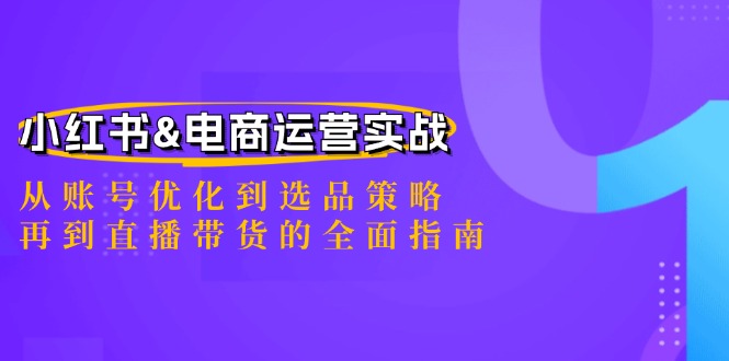 小红书&电商运营实战：从账号优化到选品策略，再到直播带货的全面指南-创业项目网