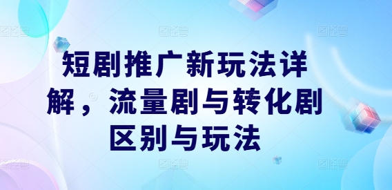 短剧推广新玩法详解，流量剧与转化剧区别与玩法-创业项目网