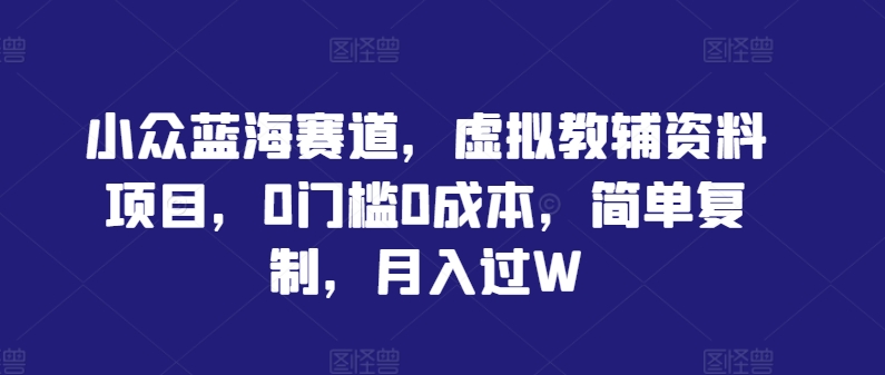 小众蓝海赛道，虚拟教辅资料项目，0门槛0成本，简单复制，月入过W-创业项目网