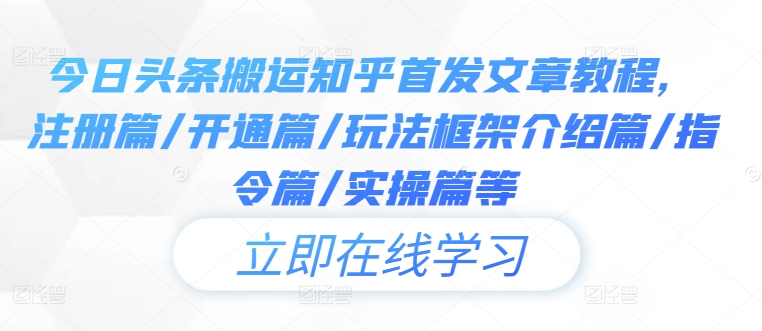 今日头条搬运知乎首发文章教程，注册篇/开通篇/玩法框架介绍篇/指令篇/实操篇等-创业项目网